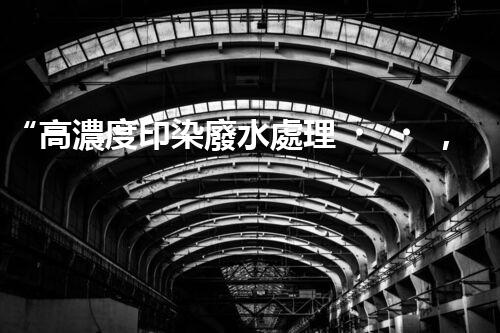 “高濃度印染廢水處理，綠色創(chuàng)新，凈享環(huán)保新篇章”